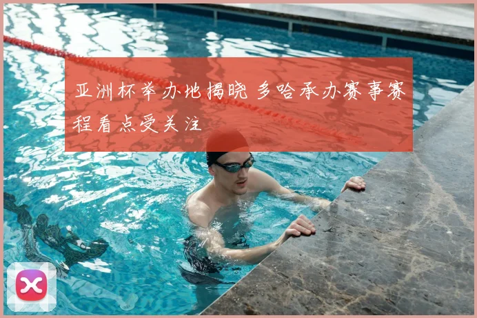 亚洲杯举办地揭晓 多哈承办赛事赛程看点受关注