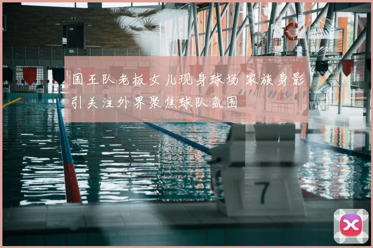 国王队老板女儿现身球场 家族身影引关注外界聚焦球队氛围