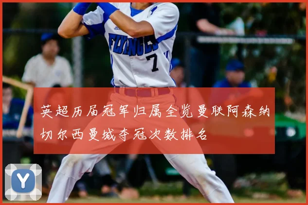 英超历届冠军归属全览曼联阿森纳切尔西曼城夺冠次数排名