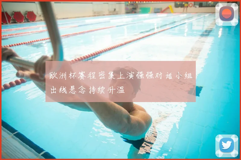 欧洲杯赛程密集上演强强对话小组出线悬念持续升温