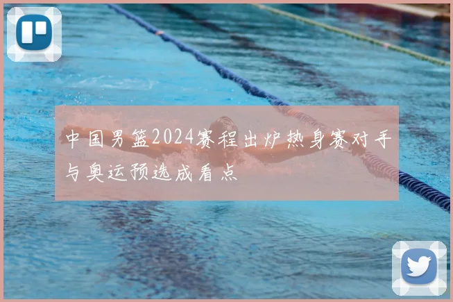 中国男篮2024赛程出炉热身赛对手与奥运预选成看点