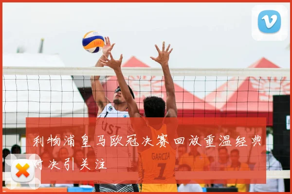 利物浦皇马欧冠决赛回放重温经典对决引关注