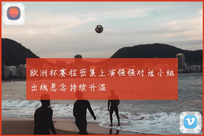 欧洲杯赛程密集上演强强对话小组出线悬念持续升温
