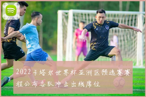 2022卡塔尔世界杯亚洲区预选赛赛程公布各队冲击出线席位