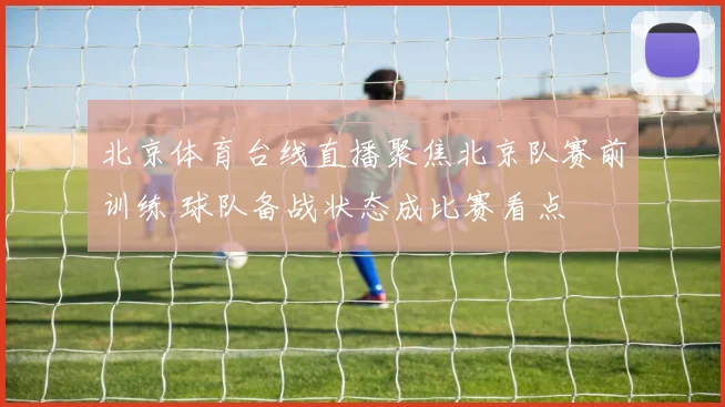 北京体育台线直播聚焦北京队赛前训练 球队备战状态成比赛看点
