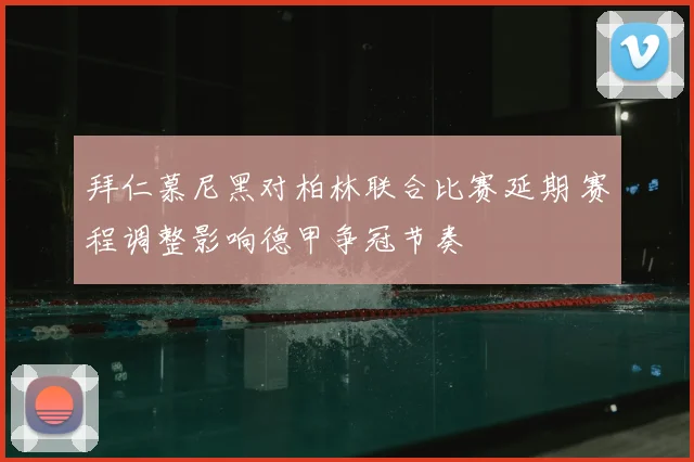 拜仁慕尼黑对柏林联合比赛延期 赛程调整影响德甲争冠节奏