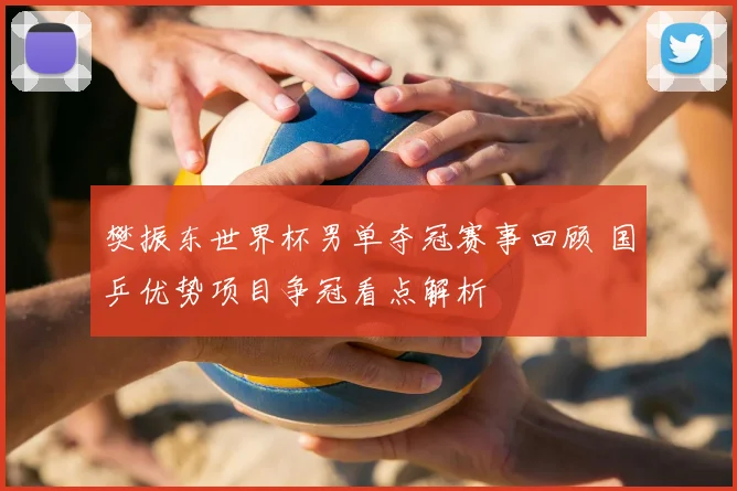 樊振东世界杯男单夺冠赛事回顾 国乒优势项目争冠看点解析