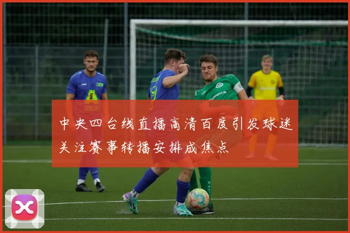 中央四台线直播高清百度引发球迷关注赛事转播安排成焦点