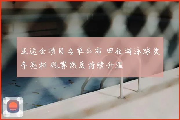 亚运会项目名单公布 田径游泳球类齐亮相 观赛热度持续升温