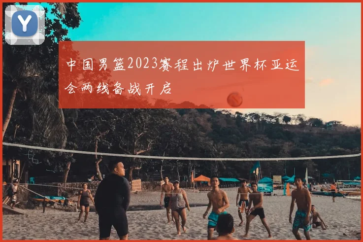 中国男篮2023赛程出炉世界杯亚运会两线备战开启