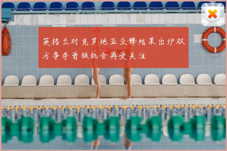 英格兰对克罗地亚交锋结果出炉双方争夺晋级机会再受关注
