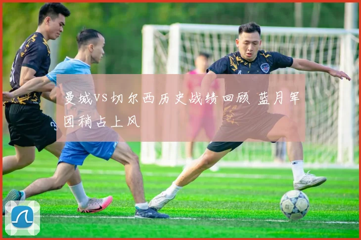 曼城vs切尔西历史战绩回顾 蓝月军团稍占上风