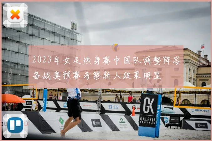 2023年女足热身赛中国队调整阵容备战奥预赛考察新人效果明显