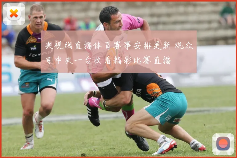 央视线直播体育赛事安排更新 观众可中央一台收看精彩比赛直播