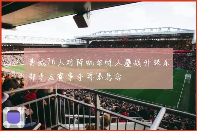 费城76人对阵凯尔特人鏖战升级东部季后赛争夺再添悬念