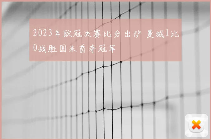 2023年欧冠决赛比分出炉 曼城1比0战胜国米首夺冠军