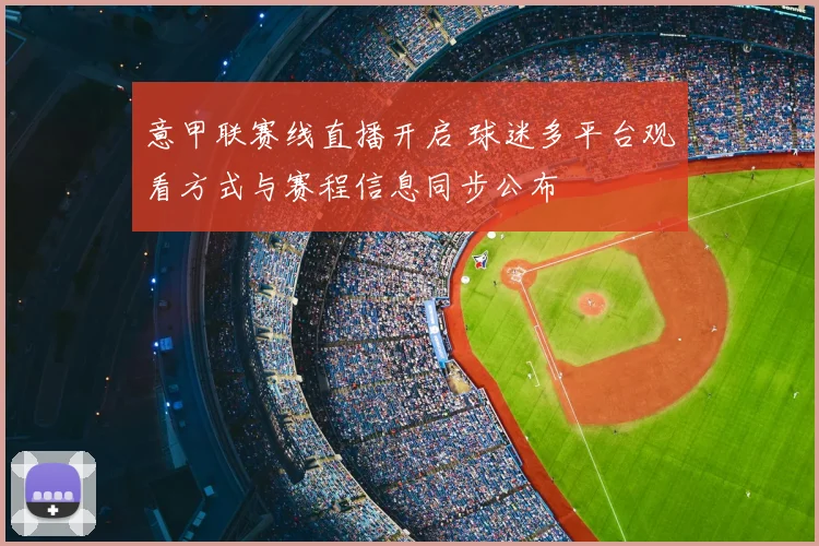 意甲联赛线直播开启 球迷多平台观看方式与赛程信息同步公布
