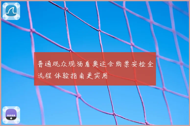 普通观众现场看奥运会购票安检全流程 体验指南更实用