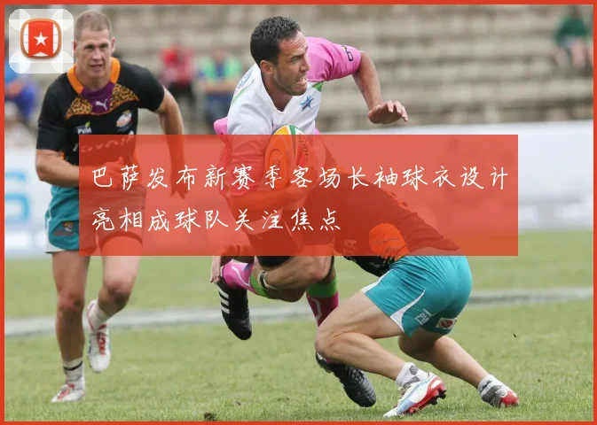 巴萨发布新赛季客场长袖球衣设计亮相成球队关注焦点