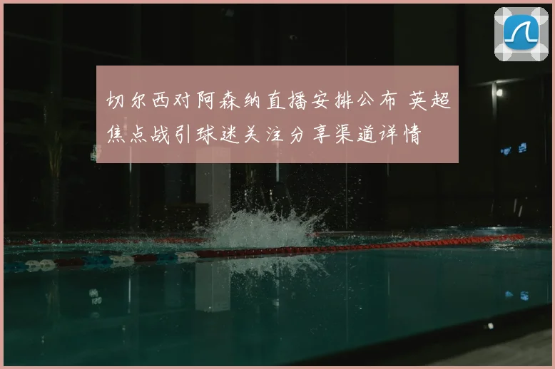 切尔西对阿森纳直播安排公布 英超焦点战引球迷关注分享渠道详情