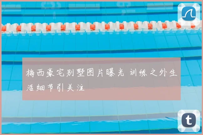 梅西豪宅别墅图片曝光 训练之外生活细节引关注