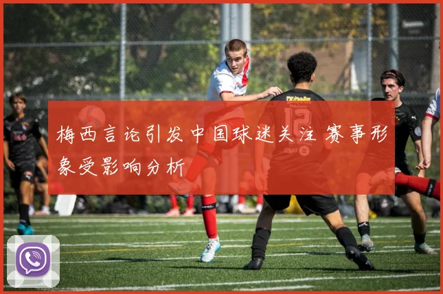 梅西言论引发中国球迷关注 赛事形象受影响分析