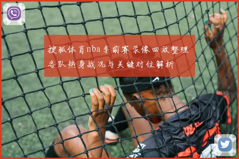 搜狐体育nba季前赛录像回放整理 各队热身战况与关键对位解析