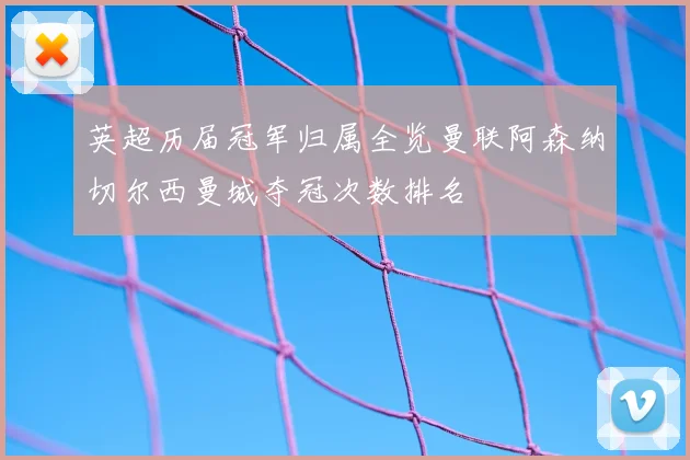 英超历届冠军归属全览曼联阿森纳切尔西曼城夺冠次数排名