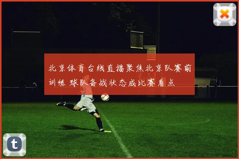 北京体育台线直播聚焦北京队赛前训练 球队备战状态成比赛看点