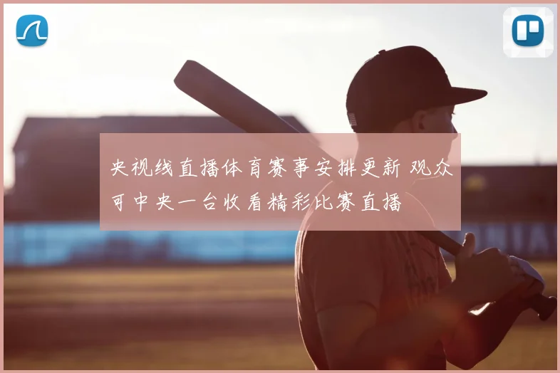 央视线直播体育赛事安排更新 观众可中央一台收看精彩比赛直播