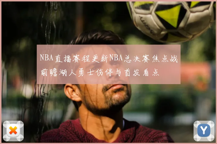 NBA直播赛程更新NBA总决赛焦点战前瞻湖人勇士伤停与首发看点