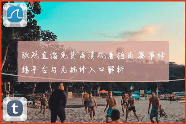 欧冠直播免费高清观看指南 赛事转播平台与无插件入口解析