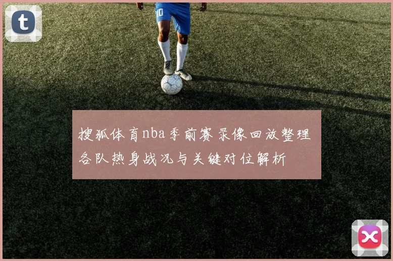 搜狐体育nba季前赛录像回放整理 各队热身战况与关键对位解析
