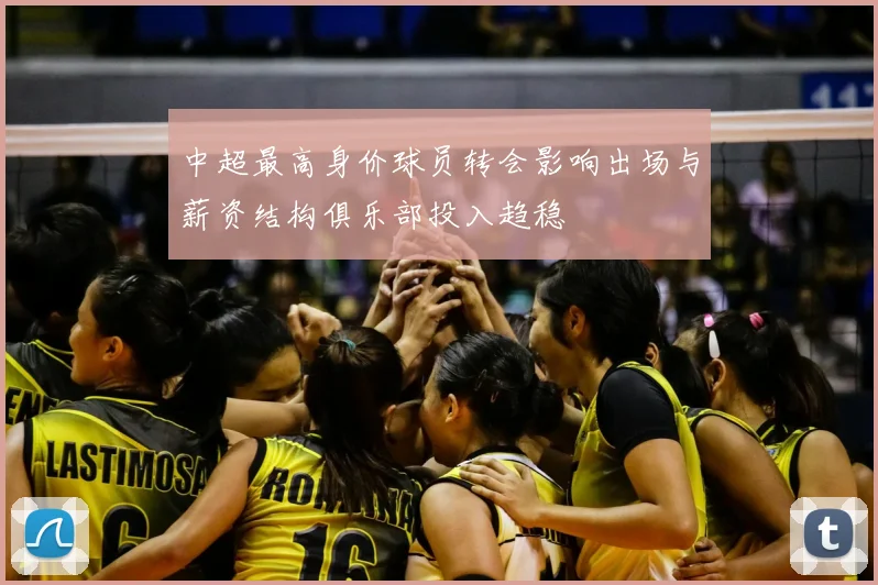 中超最高身价球员转会影响出场与薪资结构俱乐部投入趋稳