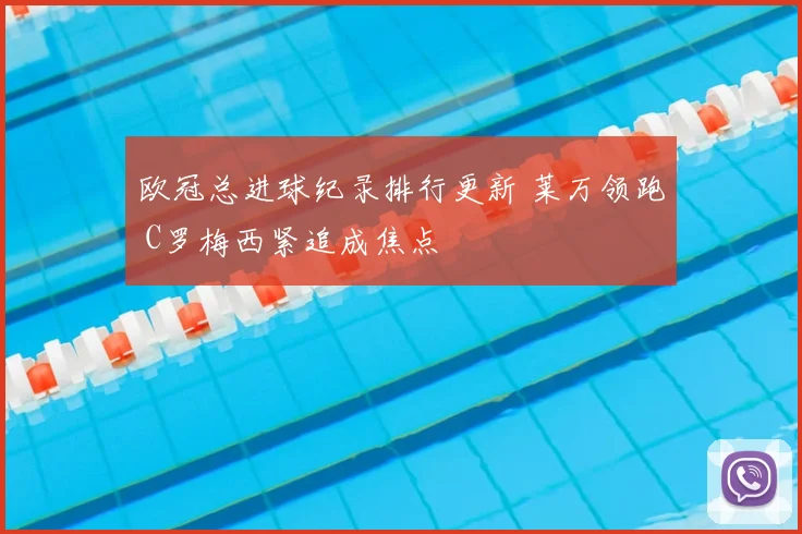 欧冠总进球纪录排行更新 莱万领跑 C罗梅西紧追成焦点