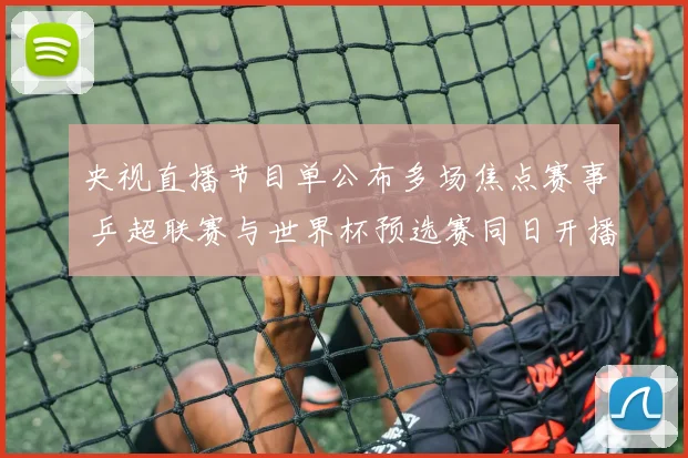 央视直播节目单公布多场焦点赛事 乒超联赛与世界杯预选赛同日开播