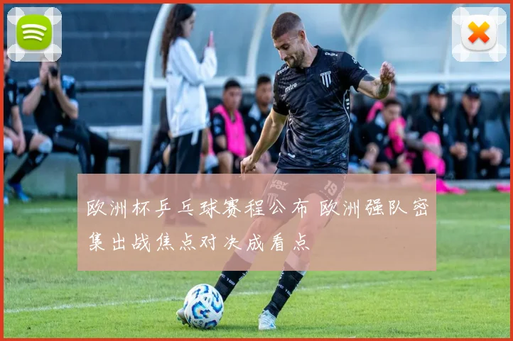 欧洲杯乒乓球赛程公布 欧洲强队密集出战焦点对决成看点