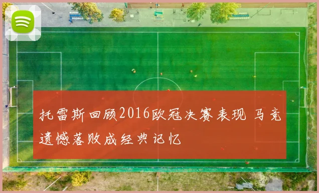 托雷斯回顾2016欧冠决赛表现 马竞遗憾落败成经典记忆