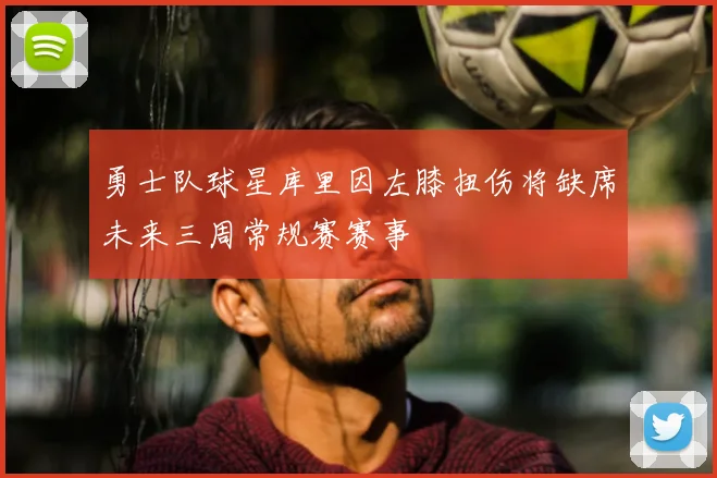 勇士队球星库里因左膝扭伤将缺席未来三周常规赛赛事
