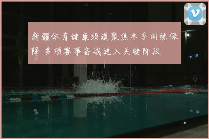 新疆体育健康频道聚焦冬季训练保障 多项赛事备战进入关键阶段