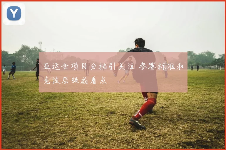 亚运会项目分档引关注 参赛标准和竞技层级成看点