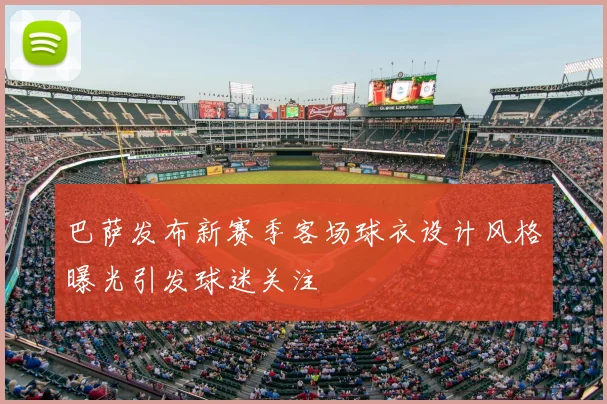 巴萨发布新赛季客场球衣设计风格曝光引发球迷关注