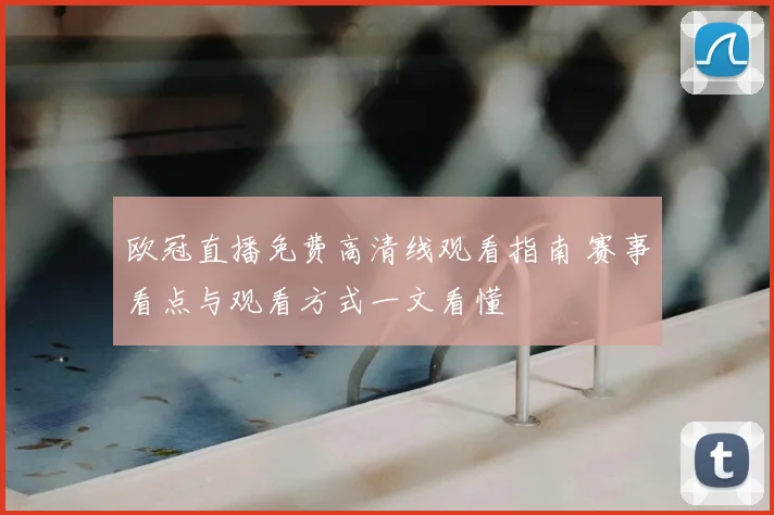 欧冠直播免费高清线观看指南 赛事看点与观看方式一文看懂