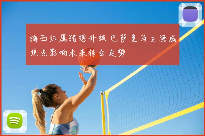 梅西归属猜想升级 巴萨皇马立场成焦点影响未来转会走势