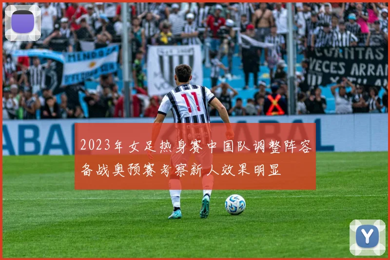 2023年女足热身赛中国队调整阵容备战奥预赛考察新人效果明显