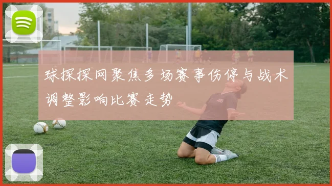 球探探网聚焦多场赛事伤停与战术调整影响比赛走势