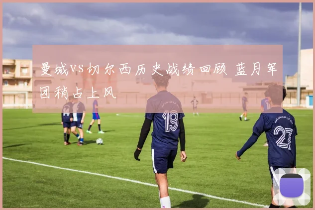 曼城vs切尔西历史战绩回顾 蓝月军团稍占上风