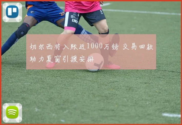 切尔西将入账近1000万镑 交易回款助力夏窗引援安排