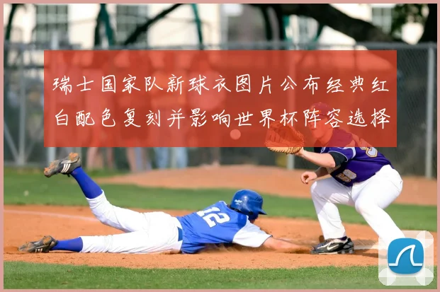 瑞士国家队新球衣图片公布经典红白配色复刻并影响世界杯阵容选择