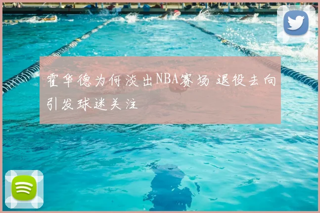 霍华德为何淡出NBA赛场 退役去向引发球迷关注